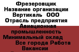 Фрезеровщик › Название организации ­ Вертикаль, ООО › Отрасль предприятия ­ Авиационная промышленность › Минимальный оклад ­ 50 000 - Все города Работа » Вакансии   . Белгородская обл.